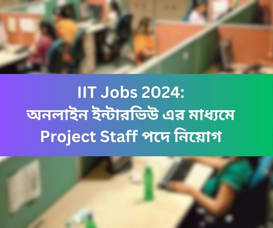 IIT Jobs 2024 অনলাইন ইন্টারভিউ এর মাধ্যমে Project Staff পদে নিয়োগ